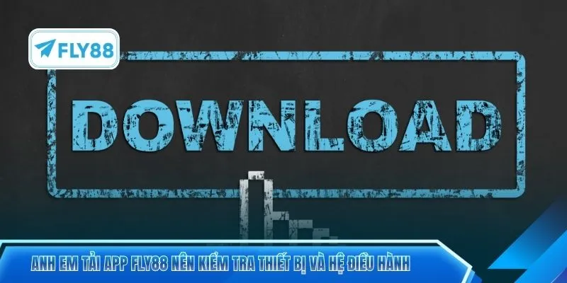 Anh em tải app FLY88 nên kiểm tra thiết bị và hệ điều hành